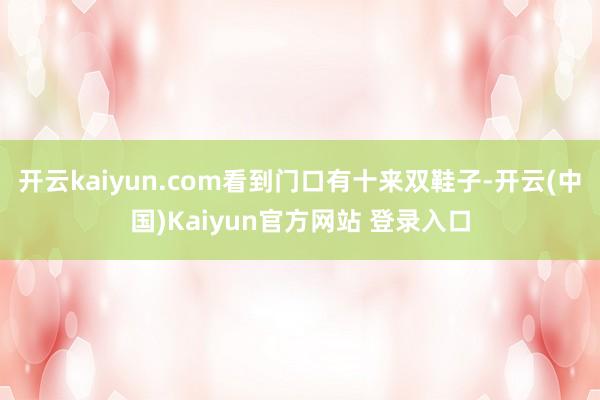 开云kaiyun.com看到门口有十来双鞋子-开云(中国)Kaiyun官方网站 登录入口