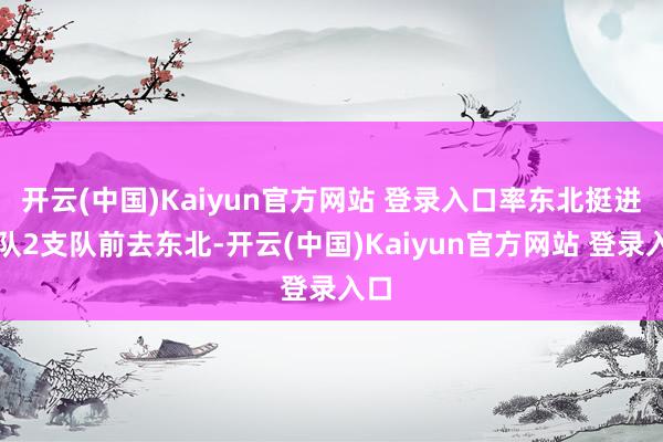 开云(中国)Kaiyun官方网站 登录入口率东北挺进纵队2支队前去东北-开云(中国)Kaiyun官方网站 登录入口