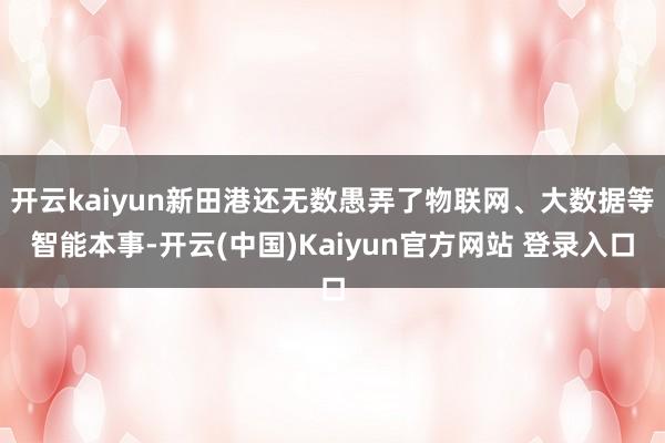 开云kaiyun新田港还无数愚弄了物联网、大数据等智能本事-开云(中国)Kaiyun官方网站 登录入口