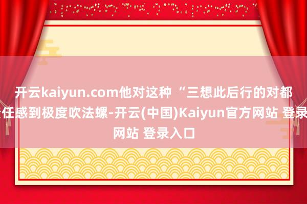 开云kaiyun.com他对这种 “三想此后行的对都” 责任感到极度吹法螺-开云(中国)Kaiyun官方网站 登录入口