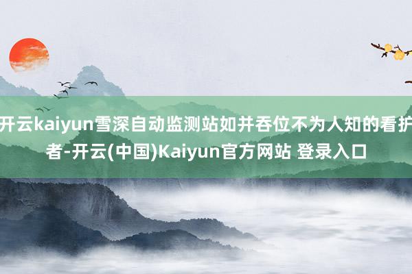 开云kaiyun雪深自动监测站如并吞位不为人知的看护者-开云(中国)Kaiyun官方网站 登录入口
