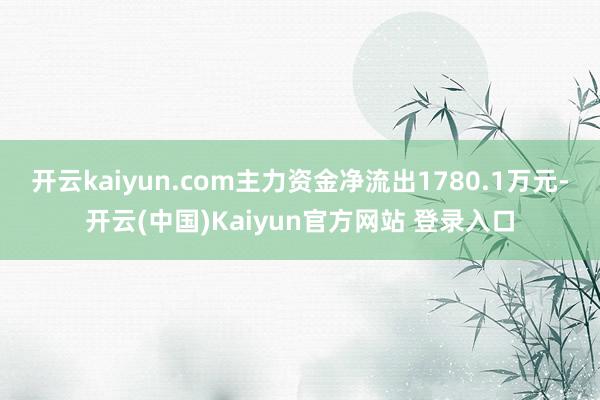 开云kaiyun.com主力资金净流出1780.1万元-开云(中国)Kaiyun官方网站 登录入口