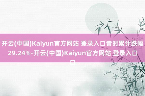 开云(中国)Kaiyun官方网站 登录入口昔时累计跌幅29.24%-开云(中国)Kaiyun官方网站 登录入口