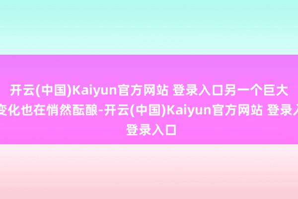 开云(中国)Kaiyun官方网站 登录入口另一个巨大的变化也在悄然酝酿-开云(中国)Kaiyun官方网站 登录入口