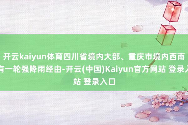 开云kaiyun体育四川省境内大部、重庆市境内西南部有一轮强降雨经由-开云(中国)Kaiyun官方网站 登录入口