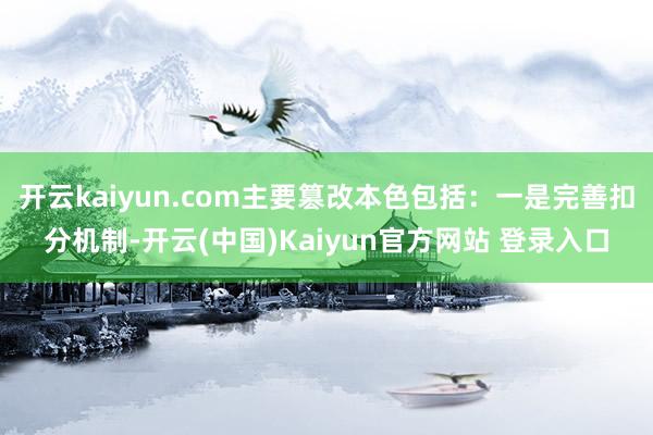 开云kaiyun.com主要篡改本色包括:一是完善扣分机制-开云(中国)Kaiyun官方网站 登录入口
