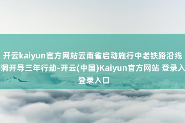 开云kaiyun官方网站云南省启动施行中老铁路沿线空洞开导三年行动-开云(中国)Kaiyun官方网站 登录入口