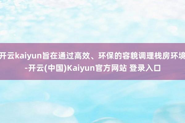 开云kaiyun旨在通过高效、环保的容貌调理栈房环境-开云(中国)Kaiyun官方网站 登录入口