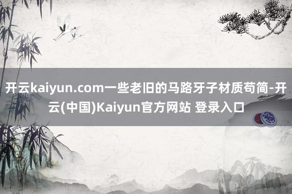 开云kaiyun.com一些老旧的马路牙子材质苟简-开云(中国)Kaiyun官方网站 登录入口
