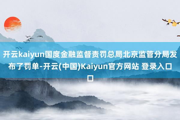 开云kaiyun国度金融监督责罚总局北京监管分局发布了罚单-开云(中国)Kaiyun官方网站 登录入口