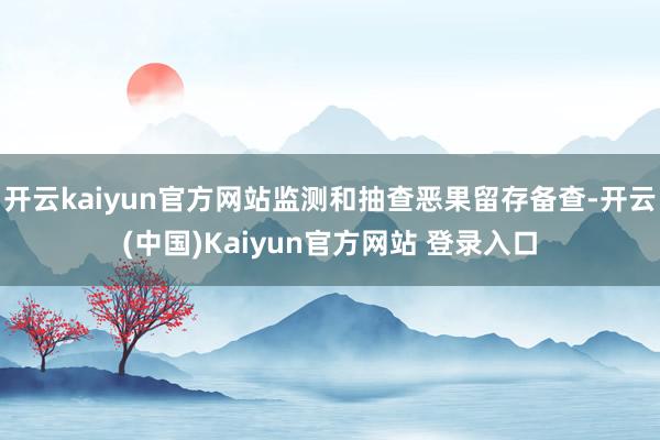 开云kaiyun官方网站监测和抽查恶果留存备查-开云(中国)Kaiyun官方网站 登录入口