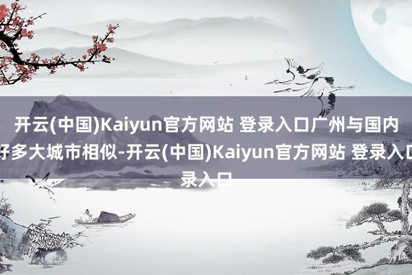 开云(中国)Kaiyun官方网站 登录入口广州与国内好多大城市相似-开云(中国)Kaiyun官方网站 登录入口