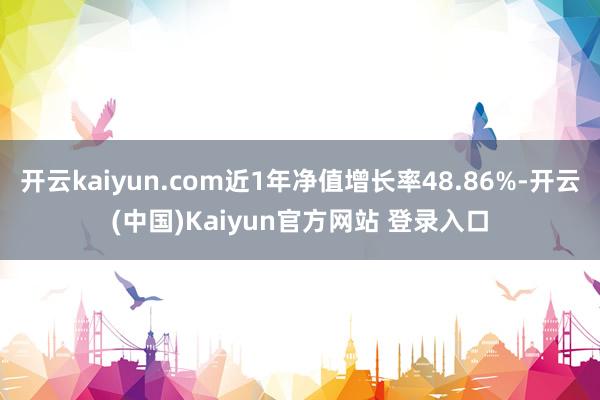 开云kaiyun.com近1年净值增长率48.86%-开云(中国)Kaiyun官方网站 登录入口