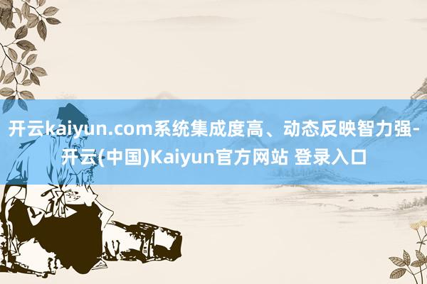 开云kaiyun.com系统集成度高、动态反映智力强-开云(中国)Kaiyun官方网站 登录入口