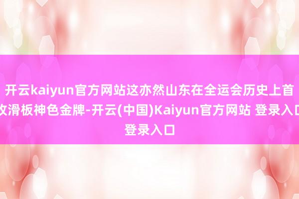 开云kaiyun官方网站这亦然山东在全运会历史上首枚滑板神色金牌-开云(中国)Kaiyun官方网站 登录入口