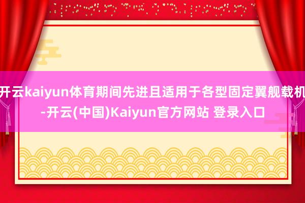 开云kaiyun体育期间先进且适用于各型固定翼舰载机-开云(中国)Kaiyun官方网站 登录入口