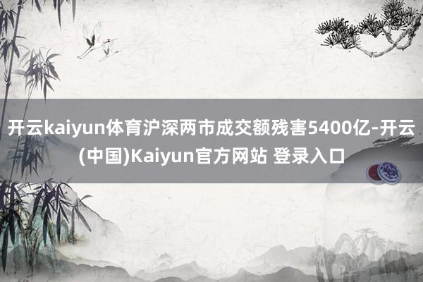 开云kaiyun体育沪深两市成交额残害5400亿-开云(中国)Kaiyun官方网站 登录入口