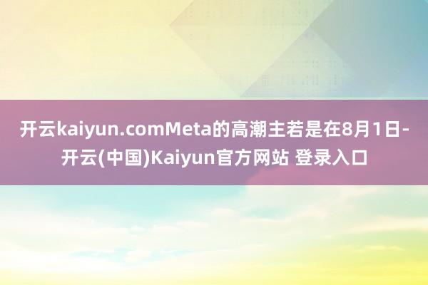 开云kaiyun.comMeta的高潮主若是在8月1日-开云(中国)Kaiyun官方网站 登录入口