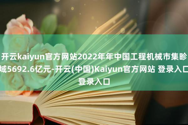 开云kaiyun官方网站2022年年中国工程机械市集畛域5692.6亿元-开云(中国)Kaiyun官方网站 登录入口