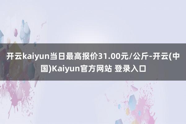 开云kaiyun当日最高报价31.00元/公斤-开云(中国)Kaiyun官方网站 登录入口