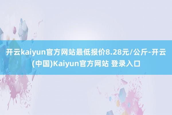开云kaiyun官方网站最低报价8.28元/公斤-开云(中国)Kaiyun官方网站 登录入口