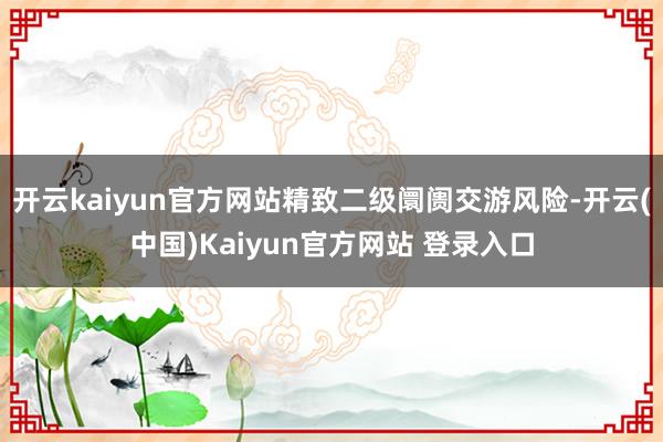 开云kaiyun官方网站精致二级阛阓交游风险-开云(中国)Kaiyun官方网站 登录入口
