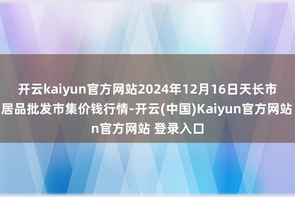 开云kaiyun官方网站2024年12月16日天长市永福农副居品批发市集价钱行情-开云(中国)Kaiyun官方网站 登录入口