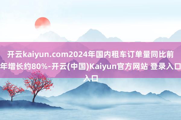 开云kaiyun.com2024年国内租车订单量同比前年增长约80%-开云(中国)Kaiyun官方网站 登录入口