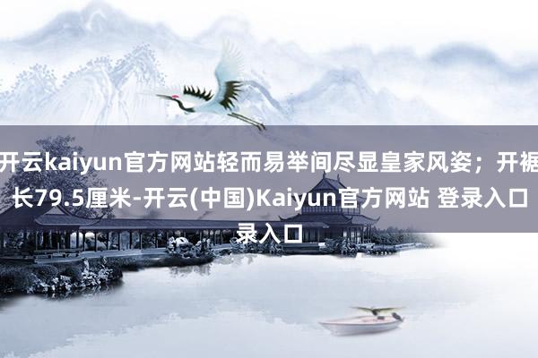 开云kaiyun官方网站轻而易举间尽显皇家风姿；开裾长79.5厘米-开云(中国)Kaiyun官方网站 登录入口