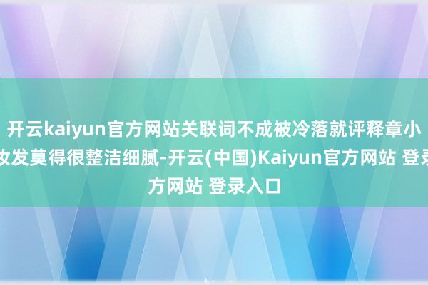 开云kaiyun官方网站关联词不成被冷落就评释章小蕙的妆发莫得很整洁细腻-开云(中国)Kaiyun官方网站 登录入口