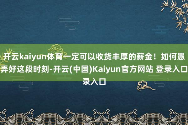 开云kaiyun体育一定可以收货丰厚的薪金！如何愚弄好这段时刻-开云(中国)Kaiyun官方网站 登录入口