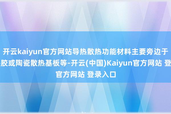 开云kaiyun官方网站导热散热功能材料主要旁边于高导热胶或陶瓷散热基板等-开云(中国)Kaiyun官方网站 登录入口
