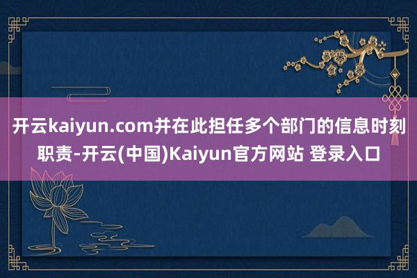 开云kaiyun.com并在此担任多个部门的信息时刻职责-开云(中国)Kaiyun官方网站 登录入口