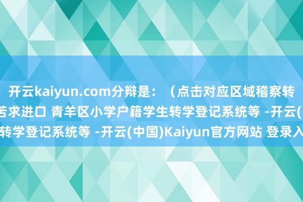 开云kaiyun.com分辩是：（点击对应区域稽察转学公告）     成齐转学苦求进口 青羊区小学户籍学生转学登记系统等 -开云(中国)Kaiyun官方网站 登录入口