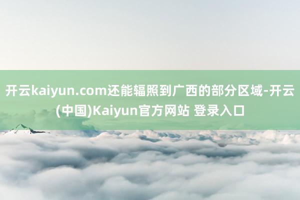 开云kaiyun.com还能辐照到广西的部分区域-开云(中国)Kaiyun官方网站 登录入口