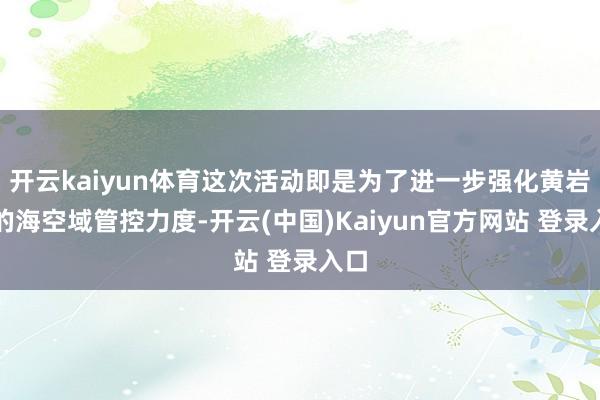 开云kaiyun体育这次活动即是为了进一步强化黄岩岛的海空域管控力度-开云(中国)Kaiyun官方网站 登录入口