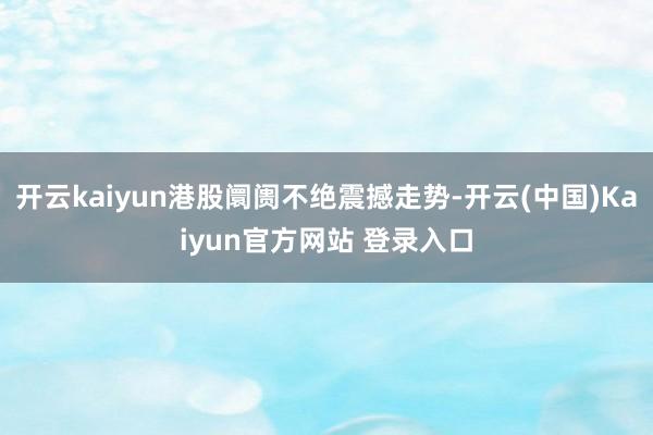 开云kaiyun港股阛阓不绝震撼走势-开云(中国)Kaiyun官方网站 登录入口