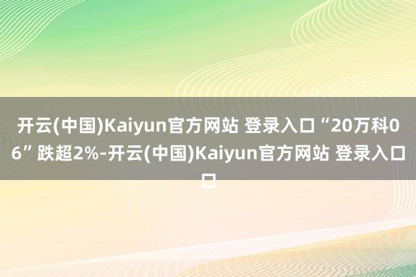 开云(中国)Kaiyun官方网站 登录入口“20万科06”跌超2%-开云(中国)Kaiyun官方网站 登录入口