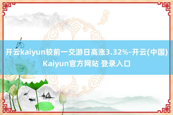 开云kaiyun较前一交游日高涨3.32%-开云(中国)Kaiyun官方网站 登录入口