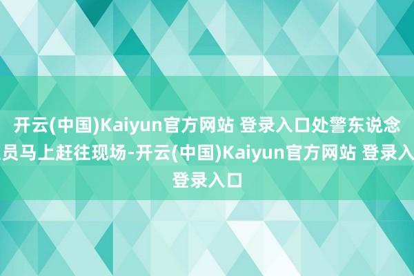 开云(中国)Kaiyun官方网站 登录入口处警东说念主员马上赶往现场-开云(中国)Kaiyun官方网站 登录入口