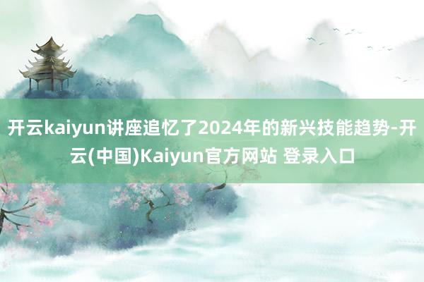 开云kaiyun讲座追忆了2024年的新兴技能趋势-开云(中国)Kaiyun官方网站 登录入口