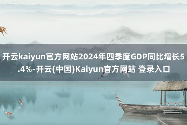 开云kaiyun官方网站2024年四季度GDP同比增长5.4%-开云(中国)Kaiyun官方网站 登录入口