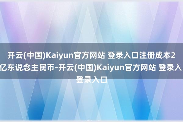 开云(中国)Kaiyun官方网站 登录入口注册成本26亿东说念主民币-开云(中国)Kaiyun官方网站 登录入口