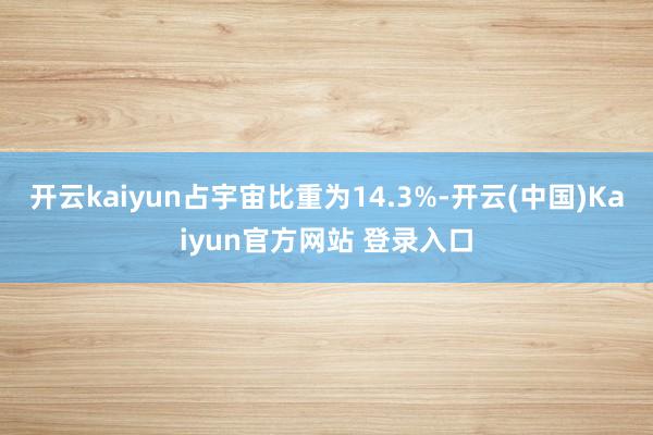 开云kaiyun占宇宙比重为14.3%-开云(中国)Kaiyun官方网站 登录入口
