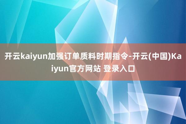 开云kaiyun加强订单质料时期指令-开云(中国)Kaiyun官方网站 登录入口