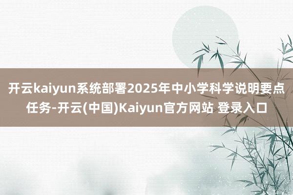 开云kaiyun系统部署2025年中小学科学说明要点任务-开云(中国)Kaiyun官方网站 登录入口