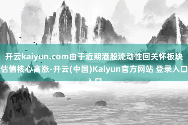 开云kaiyun.com由于近期港股流动性回关怀板块估值核心高涨-开云(中国)Kaiyun官方网站 登录入口
