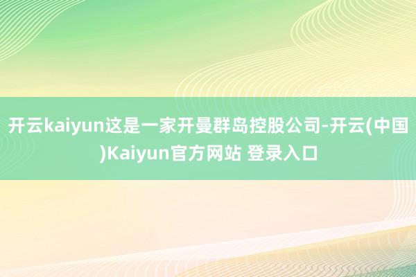 开云kaiyun这是一家开曼群岛控股公司-开云(中国)Kaiyun官方网站 登录入口