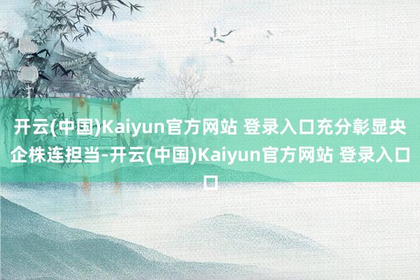 开云(中国)Kaiyun官方网站 登录入口充分彰显央企株连担当-开云(中国)Kaiyun官方网站 登录入口