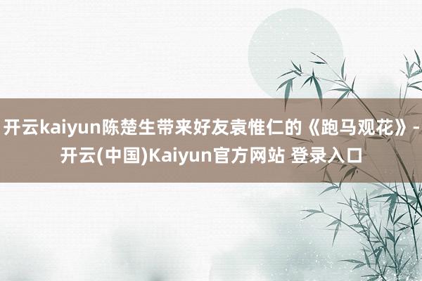 开云kaiyun陈楚生带来好友袁惟仁的《跑马观花》-开云(中国)Kaiyun官方网站 登录入口